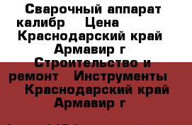 Сварочный аппарат калибр. › Цена ­ 6 000 - Краснодарский край, Армавир г. Строительство и ремонт » Инструменты   . Краснодарский край,Армавир г.